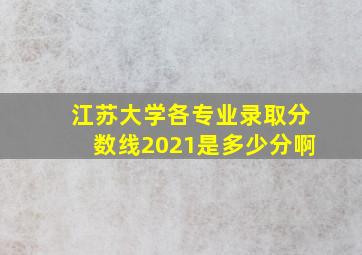 江苏大学各专业录取分数线2021是多少分啊