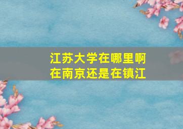 江苏大学在哪里啊在南京还是在镇江