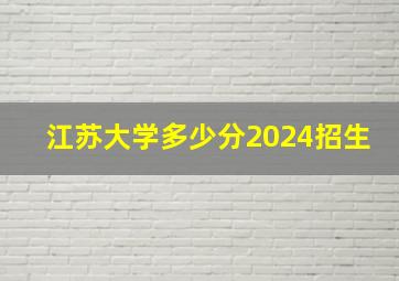 江苏大学多少分2024招生