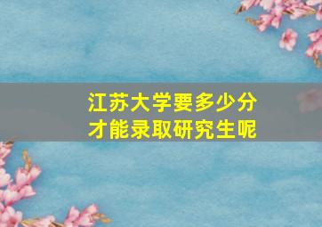 江苏大学要多少分才能录取研究生呢