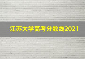 江苏大学高考分数线2021