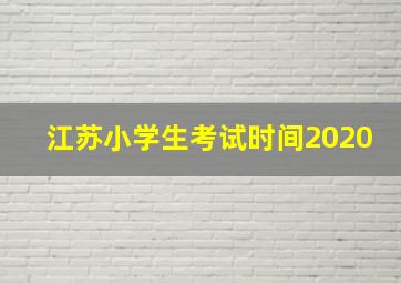 江苏小学生考试时间2020