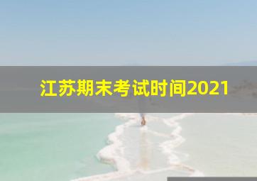 江苏期末考试时间2021