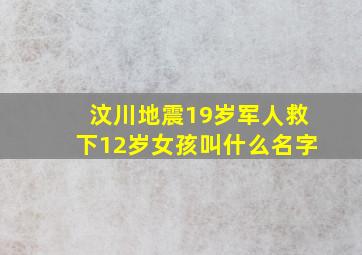 汶川地震19岁军人救下12岁女孩叫什么名字