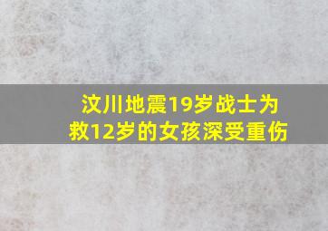 汶川地震19岁战士为救12岁的女孩深受重伤