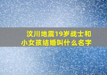 汶川地震19岁战士和小女孩结婚叫什么名字