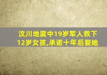 汶川地震中19岁军人救下12岁女孩,承诺十年后娶她