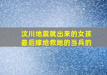 汶川地震就出来的女孩最后嫁给救她的当兵的