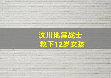 汶川地震战士救下12岁女孩