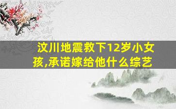 汶川地震救下12岁小女孩,承诺嫁给他什么综艺