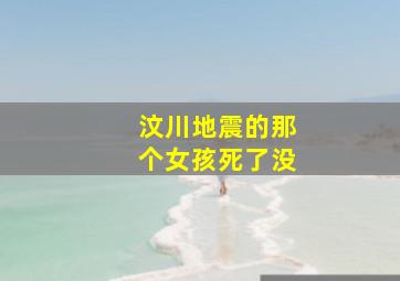 汶川地震的那个女孩死了没