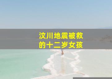 汶川地震被救的十二岁女孩