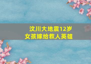 汶川大地震12岁女孩嫁给救人英雄