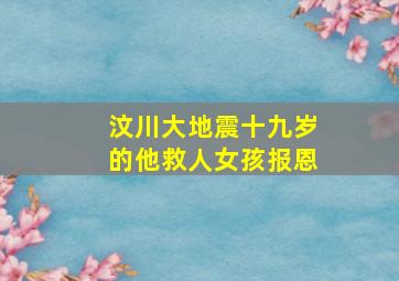 汶川大地震十九岁的他救人女孩报恩