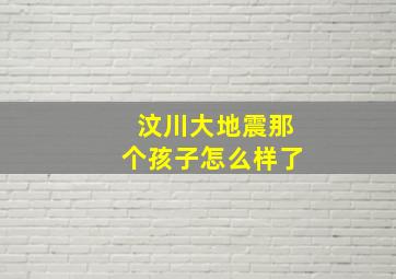 汶川大地震那个孩子怎么样了