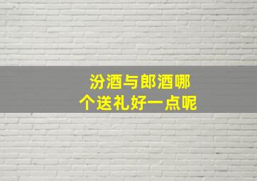 汾酒与郎酒哪个送礼好一点呢