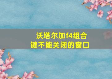 沃塔尔加f4组合键不能关闭的窗口