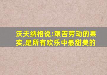 沃夫纳格说:艰苦劳动的果实,是所有欢乐中最甜美的