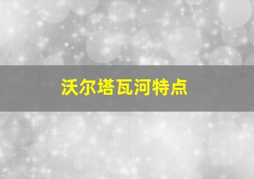 沃尔塔瓦河特点