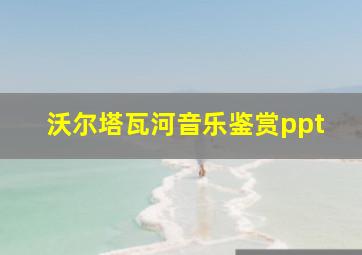 沃尔塔瓦河音乐鉴赏ppt