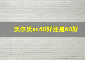 沃尔沃xc40好还是60好