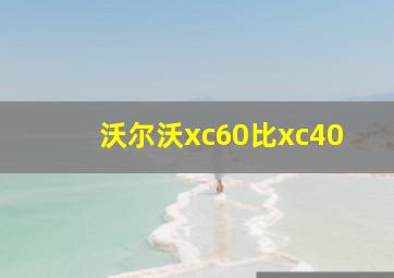 沃尔沃xc60比xc40