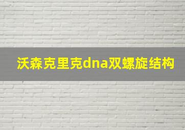 沃森克里克dna双螺旋结构