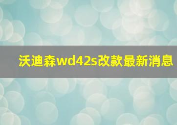 沃迪森wd42s改款最新消息