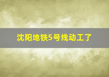 沈阳地铁5号线动工了