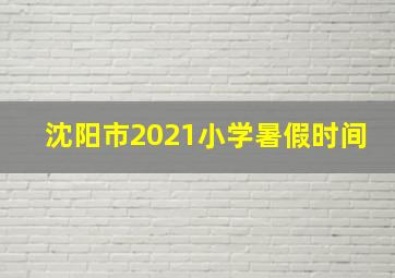 沈阳市2021小学暑假时间