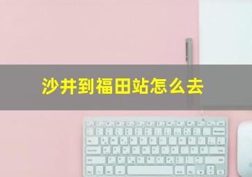 沙井到福田站怎么去