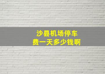 沙县机场停车费一天多少钱啊