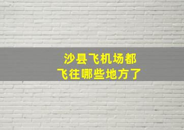 沙县飞机场都飞往哪些地方了