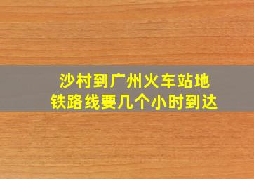 沙村到广州火车站地铁路线要几个小时到达