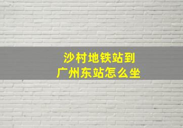 沙村地铁站到广州东站怎么坐