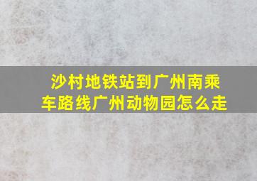 沙村地铁站到广州南乘车路线广州动物园怎么走