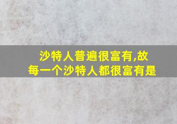 沙特人普遍很富有,故每一个沙特人都很富有是