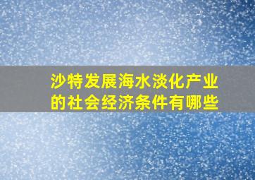 沙特发展海水淡化产业的社会经济条件有哪些