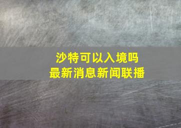 沙特可以入境吗最新消息新闻联播