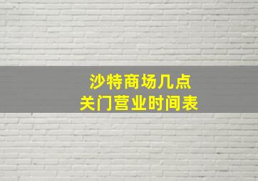 沙特商场几点关门营业时间表