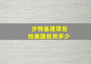 沙特基建项目给美国投资多少