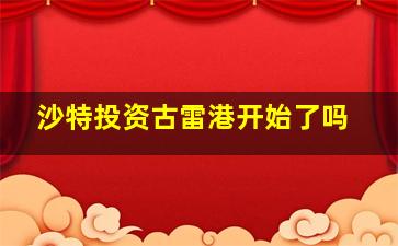 沙特投资古雷港开始了吗