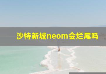 沙特新城neom会烂尾吗