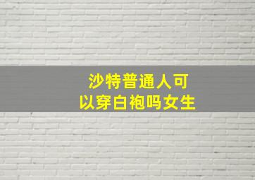 沙特普通人可以穿白袍吗女生