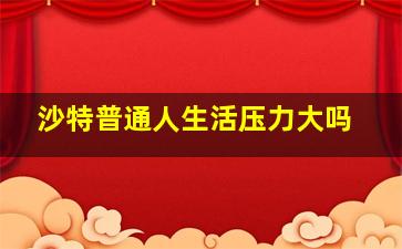 沙特普通人生活压力大吗