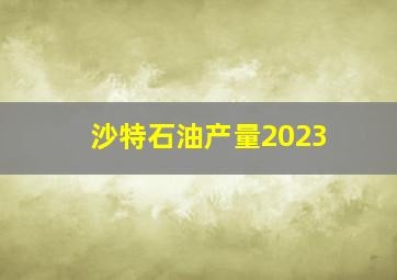 沙特石油产量2023