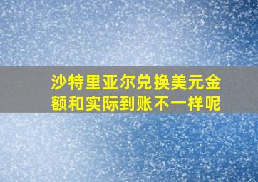 沙特里亚尔兑换美元金额和实际到账不一样呢