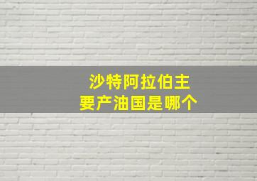 沙特阿拉伯主要产油国是哪个