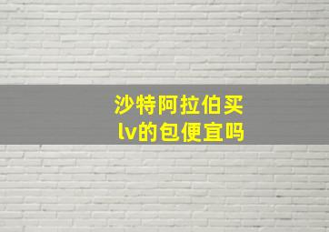 沙特阿拉伯买lv的包便宜吗