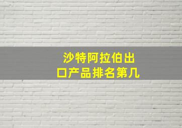 沙特阿拉伯出口产品排名第几